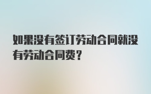 如果没有签订劳动合同就没有劳动合同费？