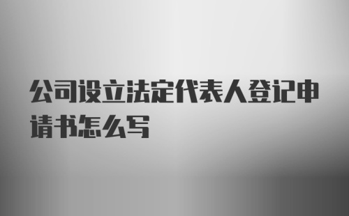 公司设立法定代表人登记申请书怎么写