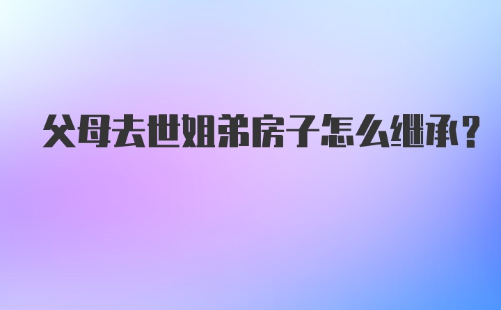 父母去世姐弟房子怎么继承？