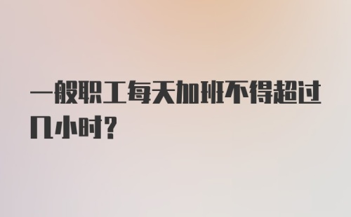 一般职工每天加班不得超过几小时？