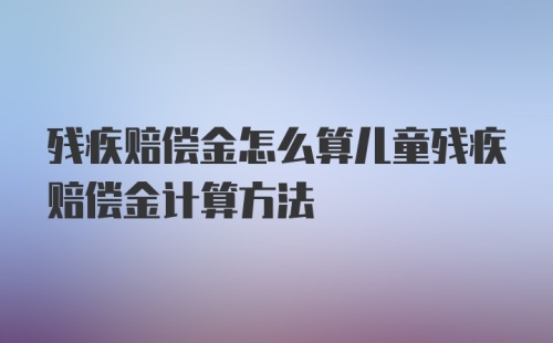 残疾赔偿金怎么算儿童残疾赔偿金计算方法