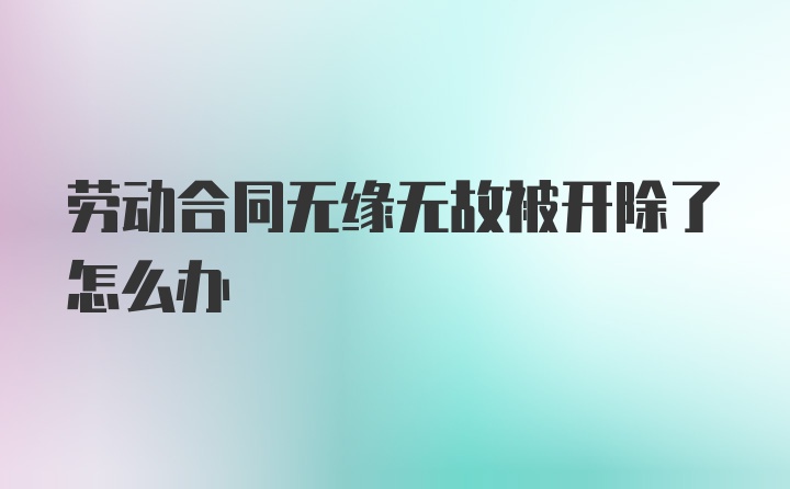 劳动合同无缘无故被开除了怎么办