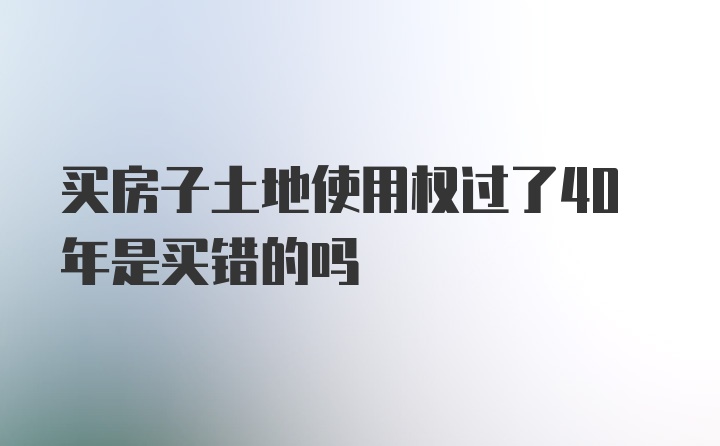 买房子土地使用权过了40年是买错的吗