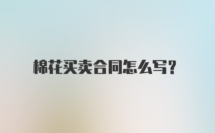 棉花买卖合同怎么写？