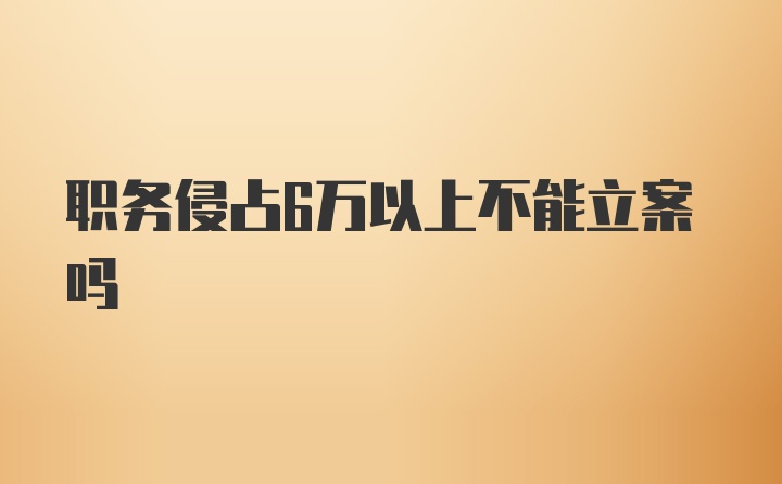 职务侵占6万以上不能立案吗