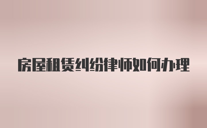 房屋租赁纠纷律师如何办理