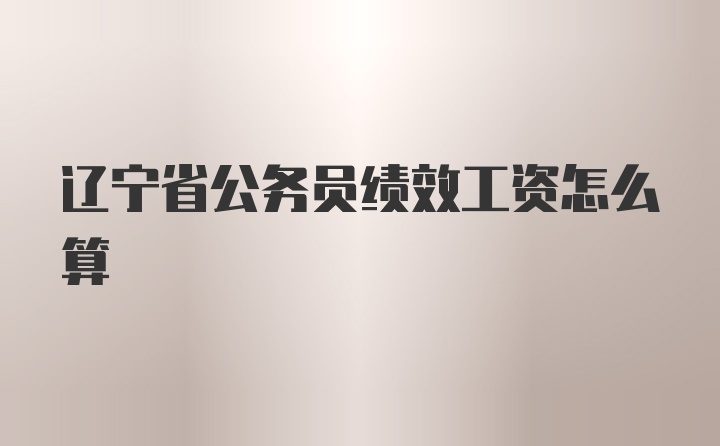 辽宁省公务员绩效工资怎么算