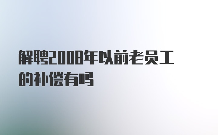 解聘2008年以前老员工的补偿有吗