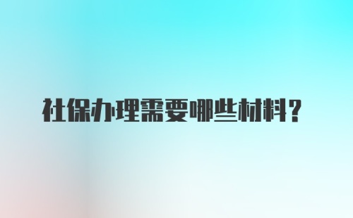 社保办理需要哪些材料？