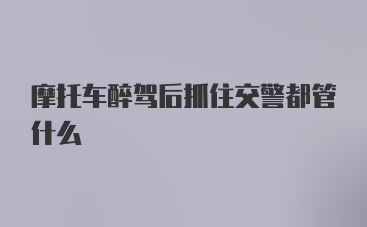 摩托车醉驾后抓住交警都管什么