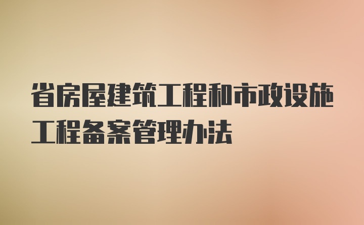 省房屋建筑工程和市政设施工程备案管理办法