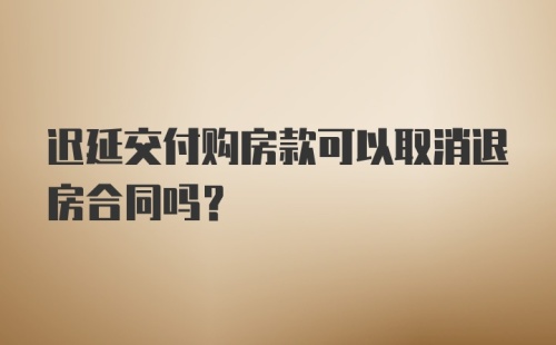 迟延交付购房款可以取消退房合同吗?