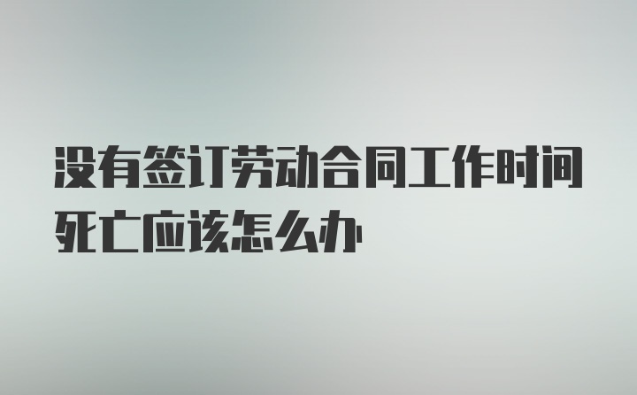 没有签订劳动合同工作时间死亡应该怎么办