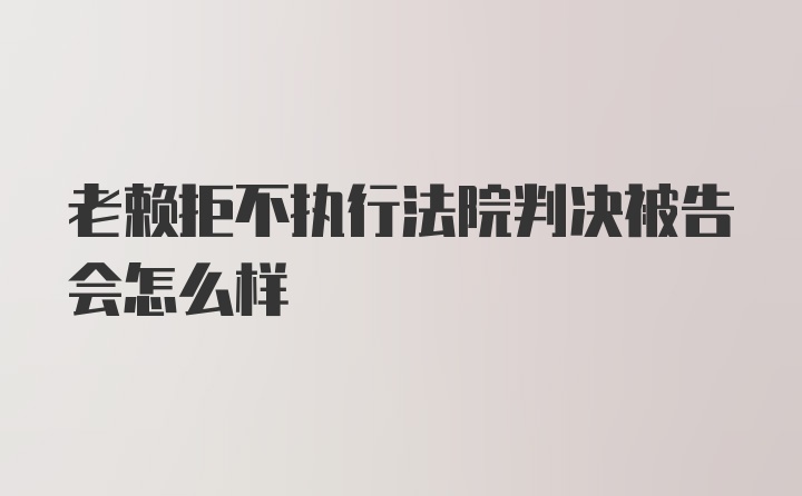 老赖拒不执行法院判决被告会怎么样