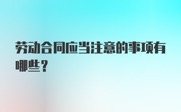 劳动合同应当注意的事项有哪些？