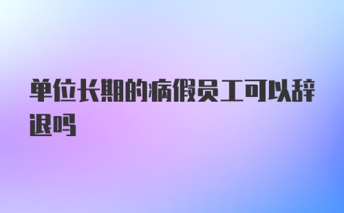 单位长期的病假员工可以辞退吗