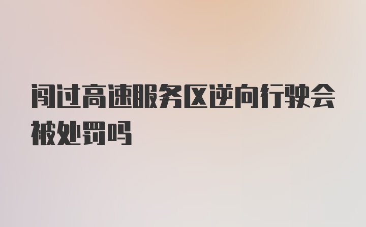 闯过高速服务区逆向行驶会被处罚吗