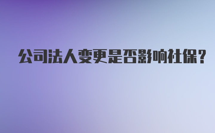 公司法人变更是否影响社保？