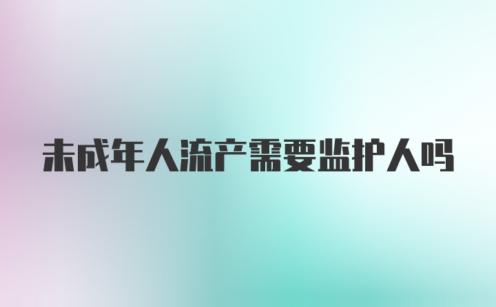 未成年人流产需要监护人吗