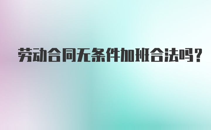 劳动合同无条件加班合法吗？