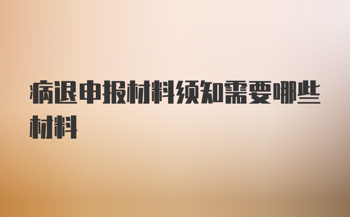 病退申报材料须知需要哪些材料