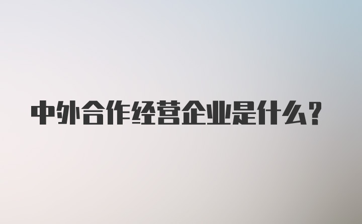 中外合作经营企业是什么？