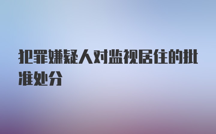 犯罪嫌疑人对监视居住的批准处分