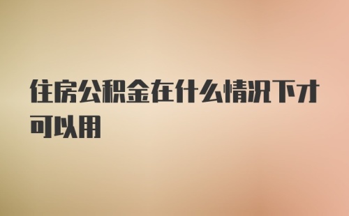 住房公积金在什么情况下才可以用