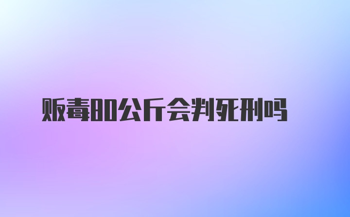 贩毒80公斤会判死刑吗