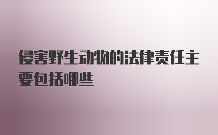 侵害野生动物的法律责任主要包括哪些