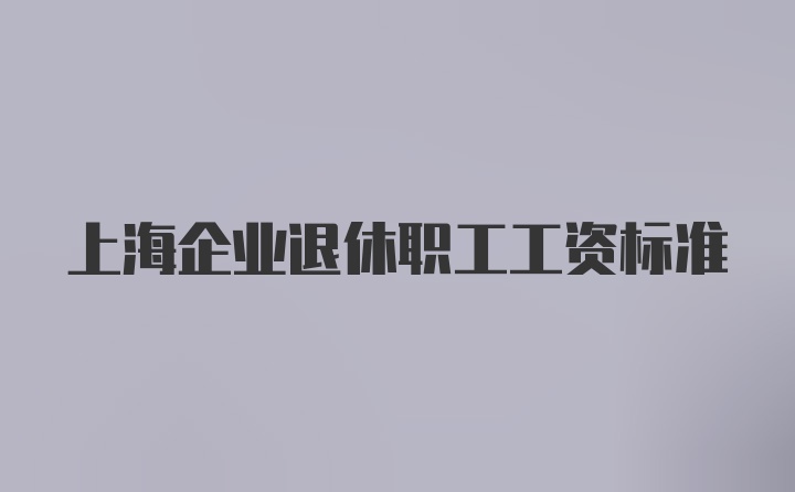 上海企业退休职工工资标准