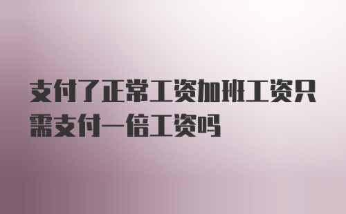 支付了正常工资加班工资只需支付一倍工资吗