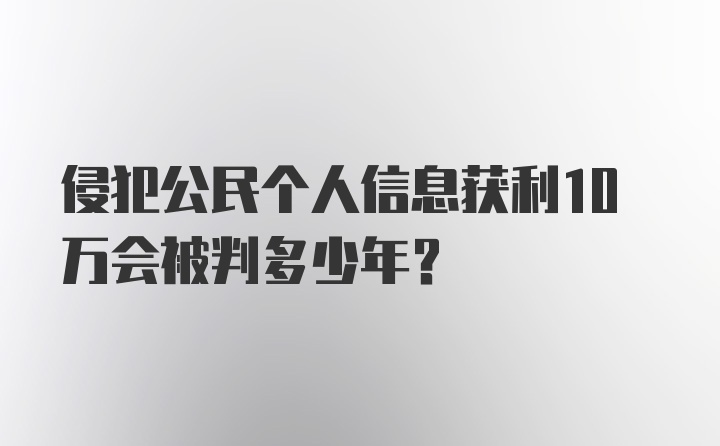 侵犯公民个人信息获利10万会被判多少年？