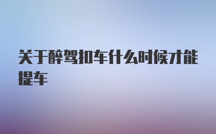 关于醉驾扣车什么时候才能提车