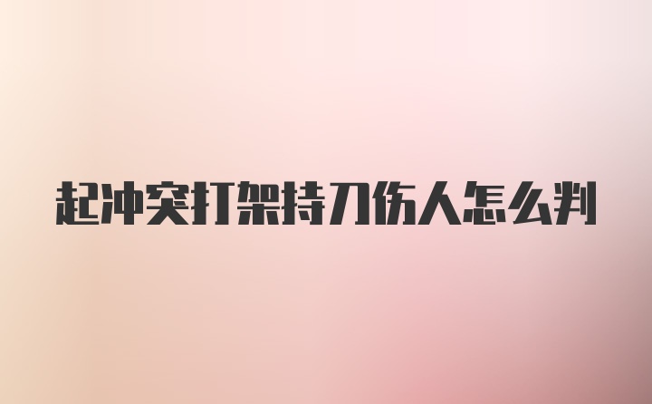 起冲突打架持刀伤人怎么判