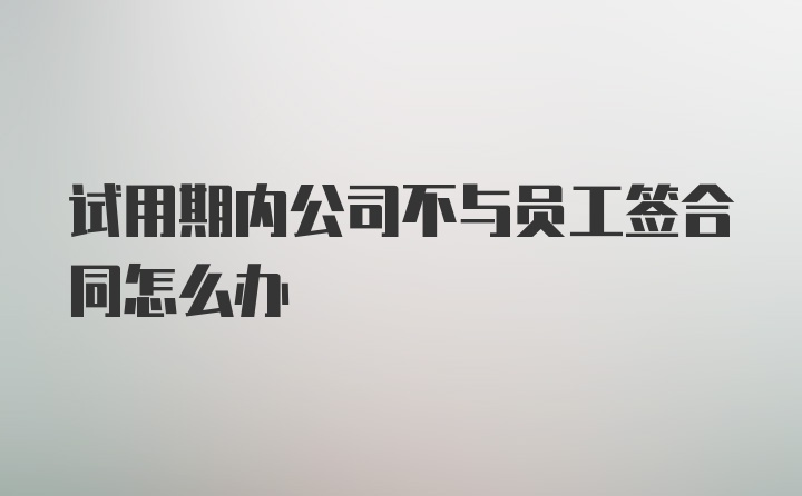 试用期内公司不与员工签合同怎么办