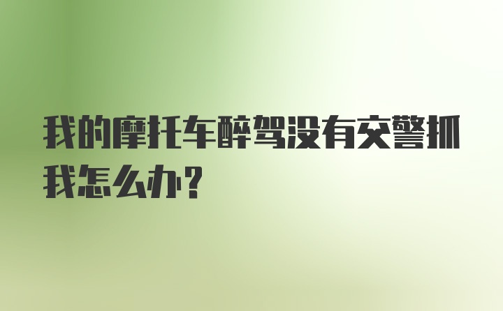 我的摩托车醉驾没有交警抓我怎么办?