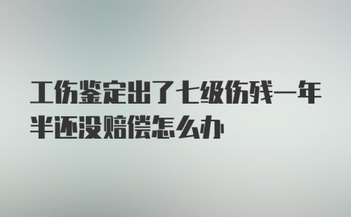 工伤鉴定出了七级伤残一年半还没赔偿怎么办