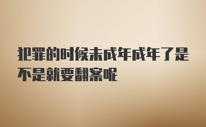 犯罪的时候未成年成年了是不是就要翻案呢