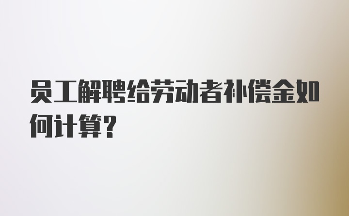 员工解聘给劳动者补偿金如何计算？