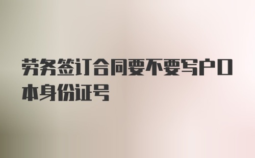 劳务签订合同要不要写户口本身份证号