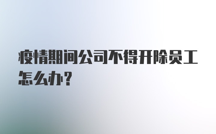 疫情期间公司不得开除员工怎么办？