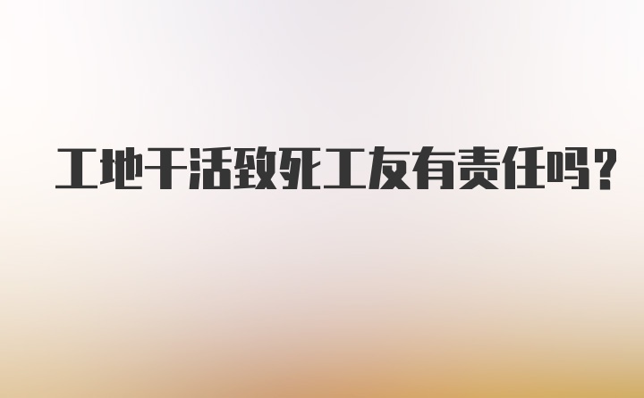 工地干活致死工友有责任吗？