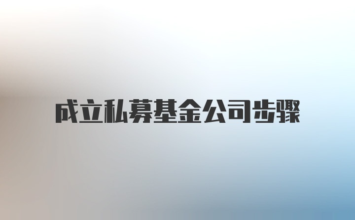 成立私募基金公司步骤