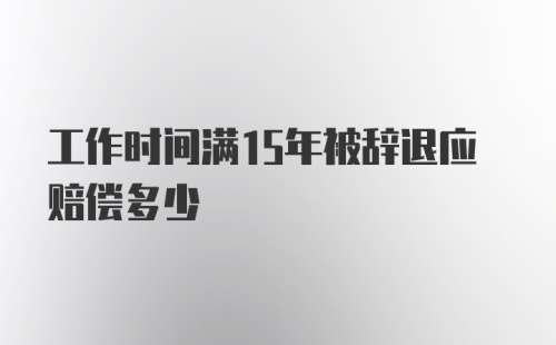 工作时间满15年被辞退应赔偿多少