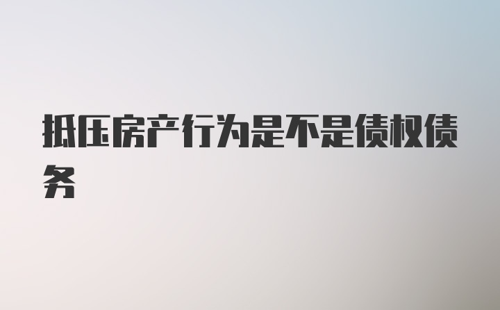 抵压房产行为是不是债权债务