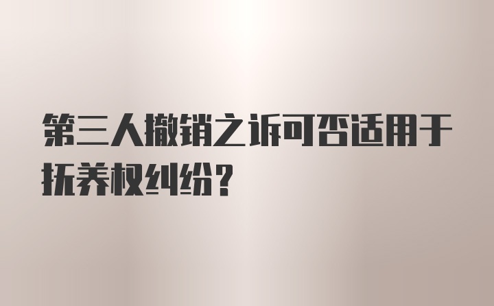 第三人撤销之诉可否适用于抚养权纠纷?