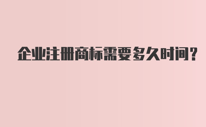 企业注册商标需要多久时间？