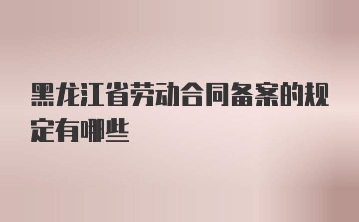 黑龙江省劳动合同备案的规定有哪些