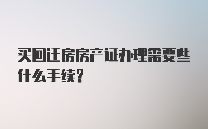 买回迁房房产证办理需要些什么手续？